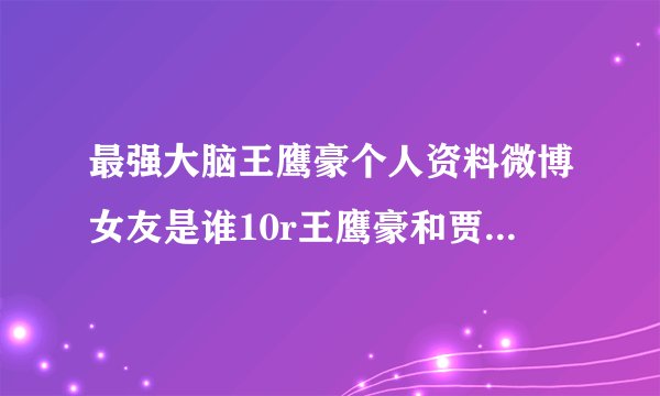 最强大脑王鹰豪个人资料微博女友是谁10r王鹰豪和贾立平谁更厉害？