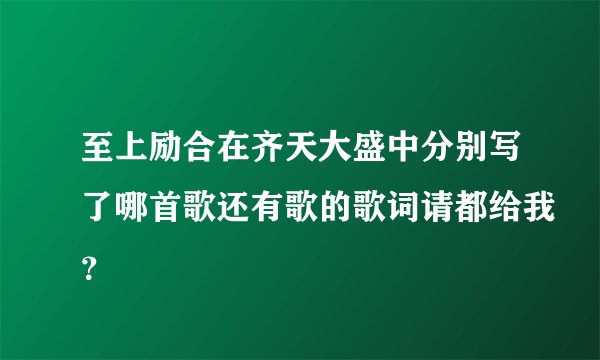 至上励合在齐天大盛中分别写了哪首歌还有歌的歌词请都给我？