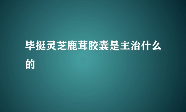 毕挺灵芝鹿茸胶囊是主治什么的