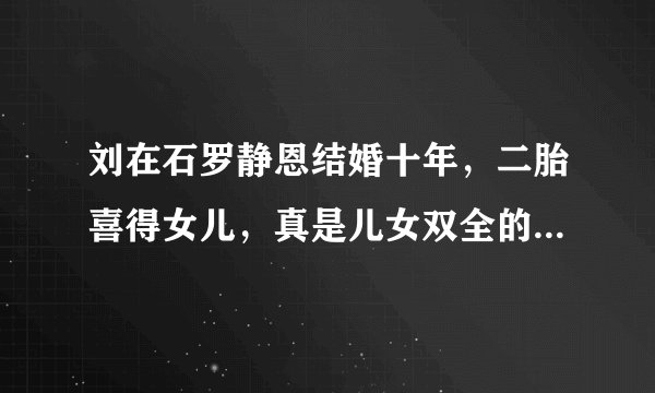 刘在石罗静恩结婚十年，二胎喜得女儿，真是儿女双全的好福气！