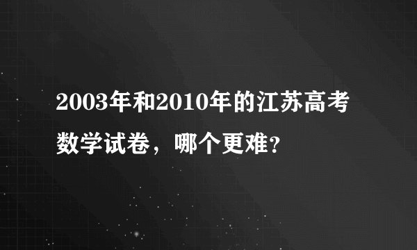 2003年和2010年的江苏高考数学试卷，哪个更难？