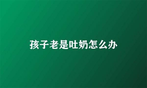 孩子老是吐奶怎么办