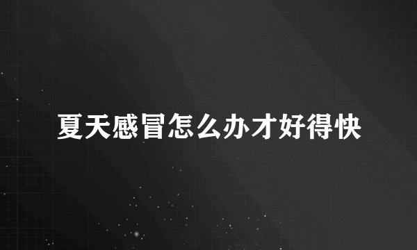 夏天感冒怎么办才好得快