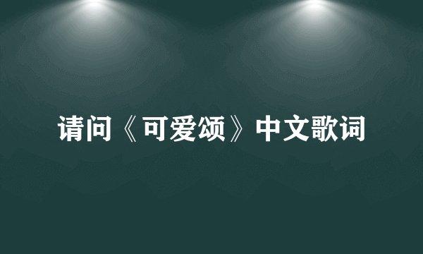 请问《可爱颂》中文歌词