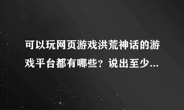 可以玩网页游戏洪荒神话的游戏平台都有哪些？说出至少十种哦~~~