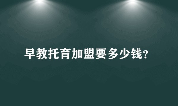 早教托育加盟要多少钱？