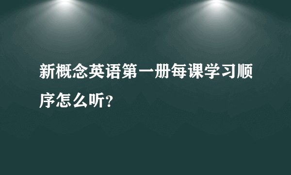 新概念英语第一册每课学习顺序怎么听？