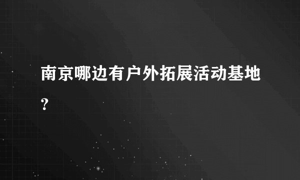 南京哪边有户外拓展活动基地？