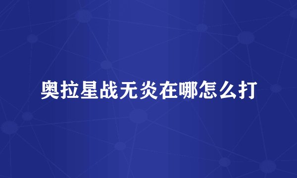 奥拉星战无炎在哪怎么打