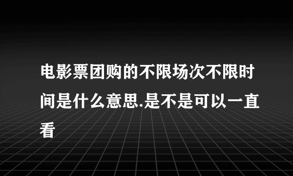 电影票团购的不限场次不限时间是什么意思.是不是可以一直看