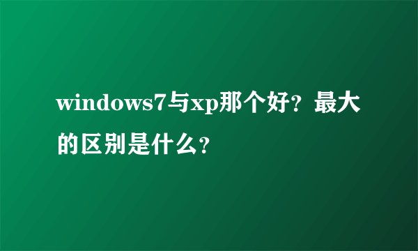 windows7与xp那个好?最大的区别是什么?