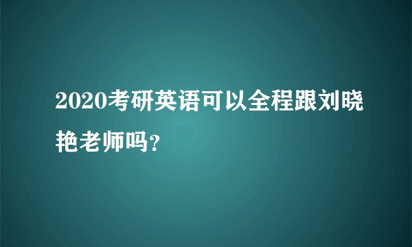 2020考研英语可以全程跟刘晓艳老师吗？