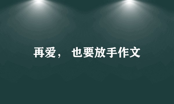 再爱， 也要放手作文