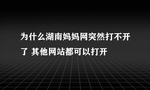 为什么湖南妈妈网突然打不开了 其他网站都可以打开