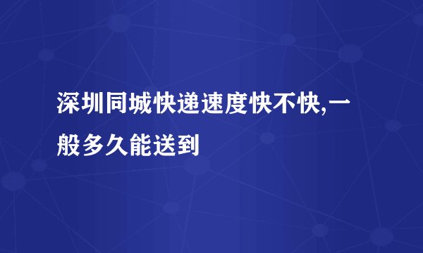 深圳同城快递速度快不快,一般多久能送到