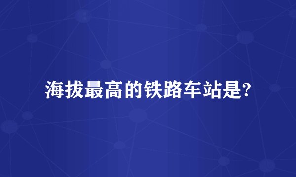 海拔最高的铁路车站是?