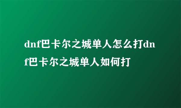 dnf巴卡尔之城单人怎么打dnf巴卡尔之城单人如何打