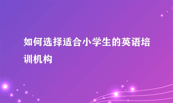 如何选择适合小学生的英语培训机构