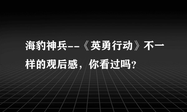 海豹神兵--《英勇行动》不一样的观后感，你看过吗？