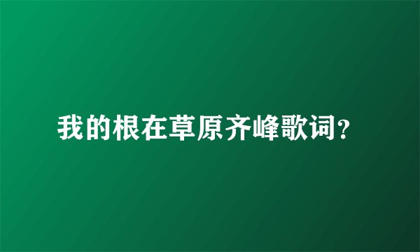 我的根在草原齐峰歌词？