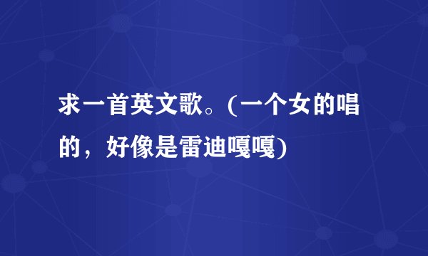 求一首英文歌。(一个女的唱的，好像是雷迪嘎嘎)