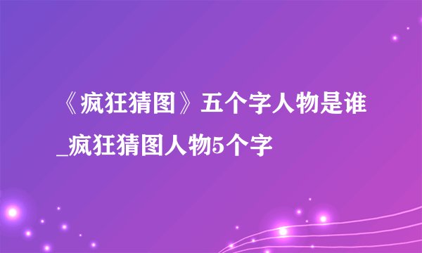 《疯狂猜图》五个字人物是谁_疯狂猜图人物5个字