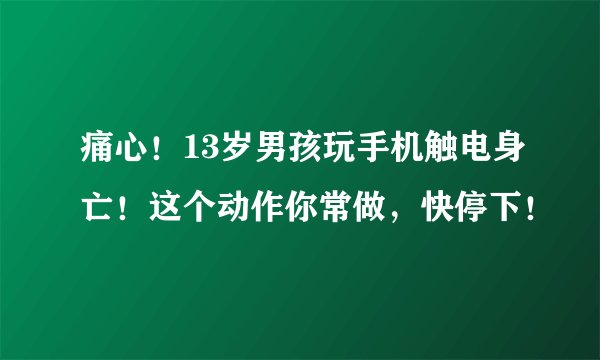 痛心!13岁男孩玩手机触电身亡!这个动作你常做,快停下!