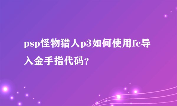 psp怪物猎人p3如何使用fc导入金手指代码？