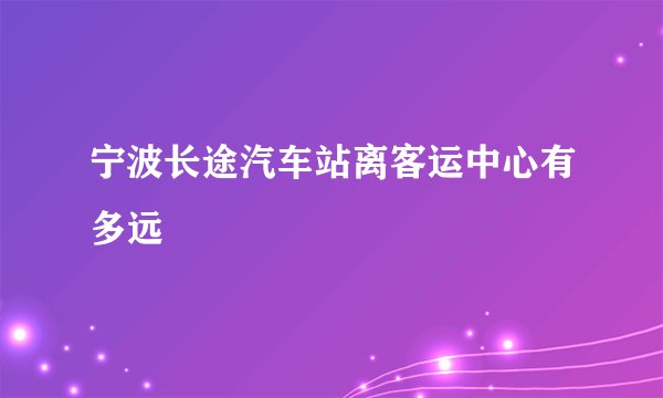 宁波长途汽车站离客运中心有多远