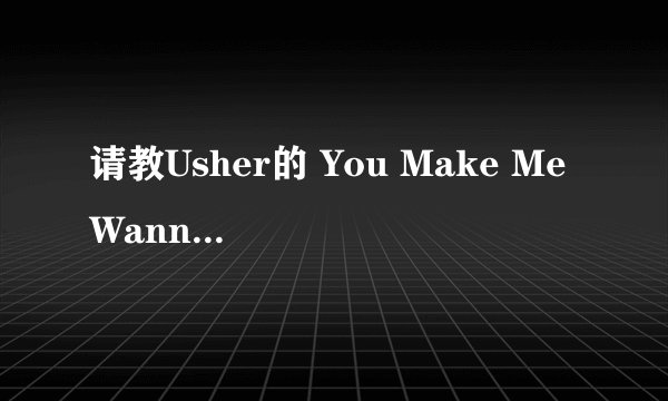 请教Usher的 You Make Me Wanna 的歌词翻译