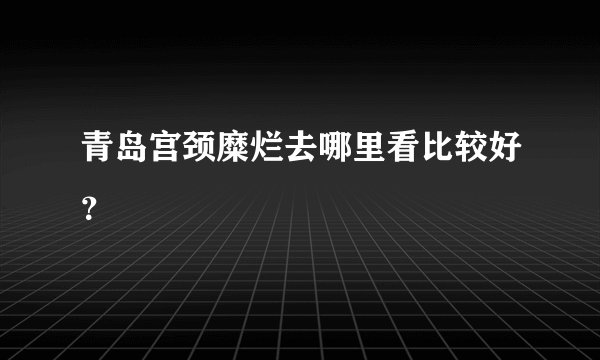青岛宫颈糜烂去哪里看比较好？