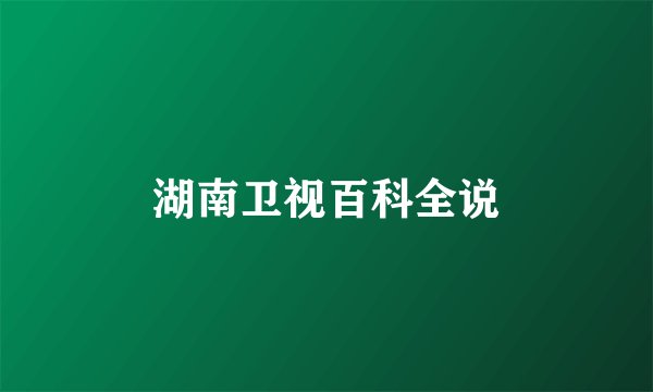 湖南卫视百科全说