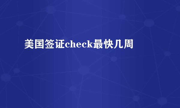 美国签证check最快几周