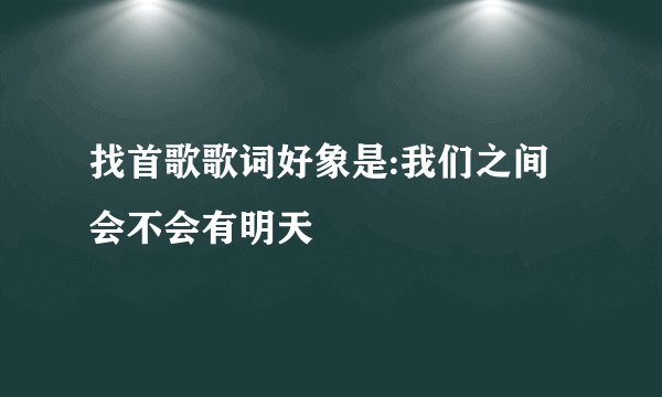 找首歌歌词好象是:我们之间会不会有明天