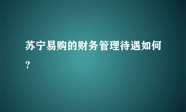 苏宁易购的财务管理待遇如何？