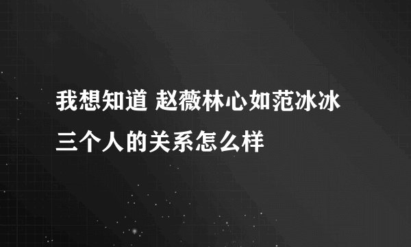 我想知道 赵薇林心如范冰冰三个人的关系怎么样