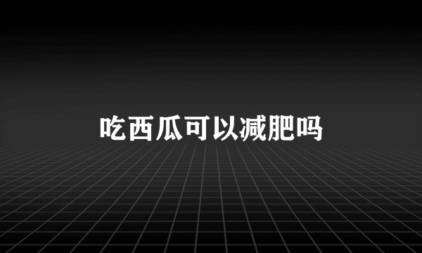 吃西瓜可以减肥吗