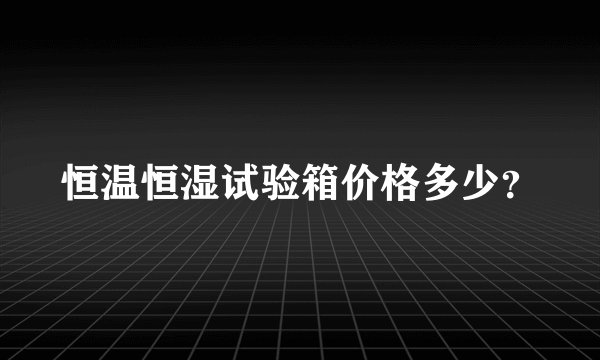 恒温恒湿试验箱价格多少?