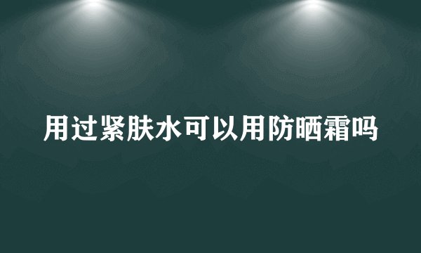 用过紧肤水可以用防晒霜吗