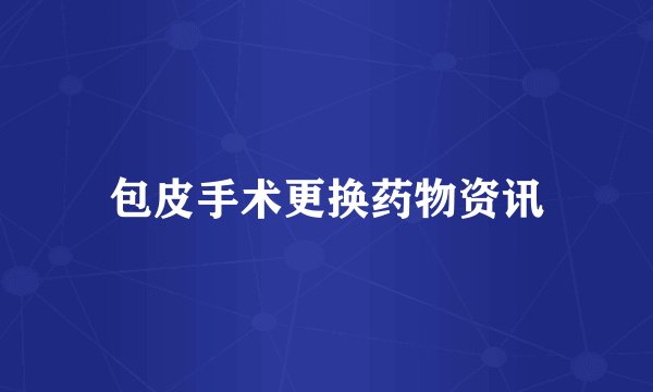 包皮手术更换药物资讯