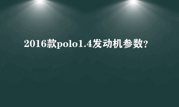 2016款polo1.4发动机参数？