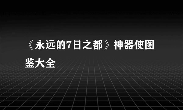 《永远的7日之都》神器使图鉴大全