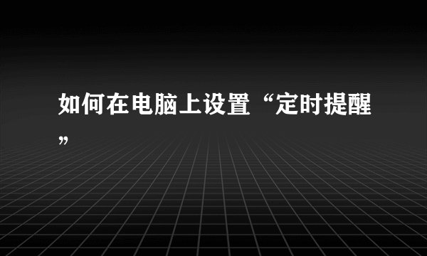 如何在电脑上设置“定时提醒”