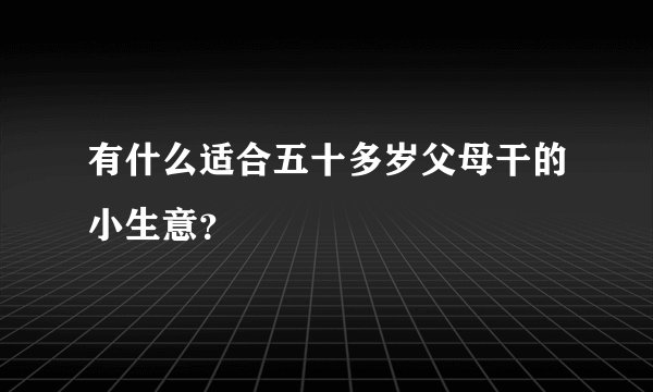 有什么适合五十多岁父母干的小生意?