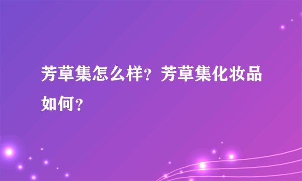 芳草集怎么样？芳草集化妆品如何？