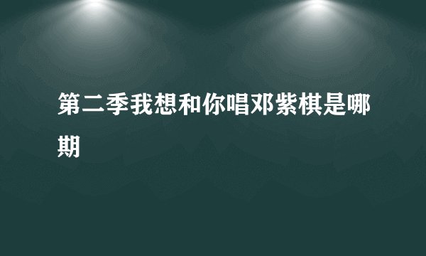 第二季我想和你唱邓紫棋是哪期