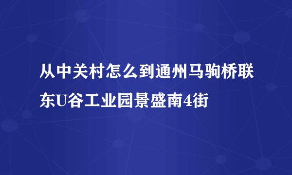 从中关村怎么到通州马驹桥联东U谷工业园景盛南4街