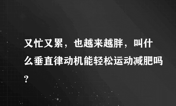 又忙又累，也越来越胖，叫什么垂直律动机能轻松运动减肥吗？