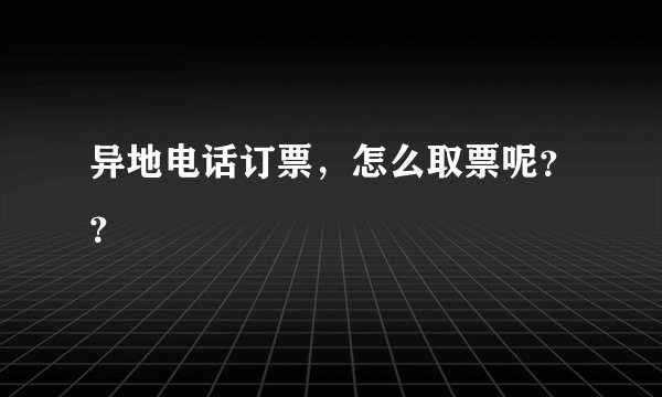 异地电话订票，怎么取票呢？？