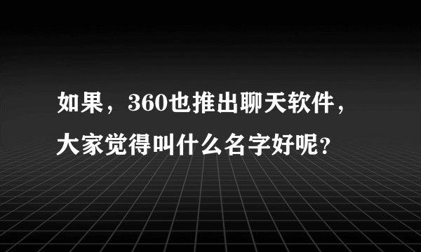 如果，360也推出聊天软件，大家觉得叫什么名字好呢？